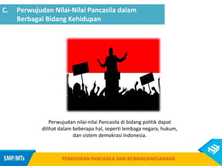 Perwujudan nilai-nilai Pancasila di bidang politik dapat
dilihat dalam beberapa hal, seperti lembaga negara, hukum,
dan sistem demokrasi Indonesia.
C. Perwujudan Nilai-Nilai Pancasila dalam
Berbagai Bidang Kehidupan
PENDIDIKAN PANCASILA DAN KEWARGANEGARAAN
 