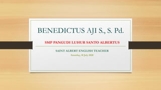 BENEDICTUS AJI S., S. Pd.
SMP PANGUDI LUHUR SANTO ALBERTUS
SAINT ALBERT ENGLISH TEACHER
Saturday, 18 July 2020
 