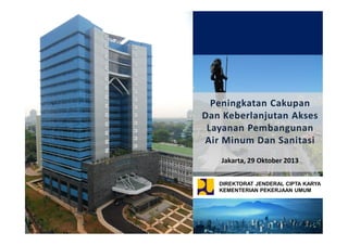 Peningkatan Cakupan
Dan Keberlanjutan Akses
Layanan Pembangunan
Air Minum Dan Sanitasi
Jakarta, 29 Oktober 2013
DIREKTORAT JENDERAL CIPTA KARYA
KEMENTERIAN PEKERJAAN UMUM

 