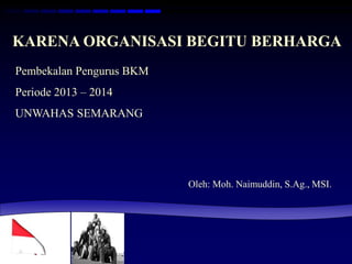 KARENA ORGANISASI BEGITU BERHARGA
Pembekalan Pengurus BKM
Periode 2013 – 2014
UNWAHAS SEMARANG
Oleh: Moh. Naimuddin, S.Ag., MSI.
 