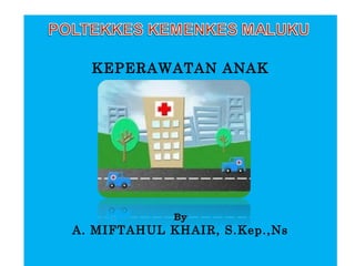 1
KEPERAWATAN ANAK
By
A. MIFTAHUL KHAIR, S.Kep.,Ns
 