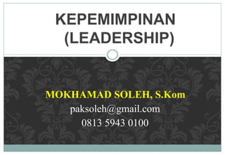 KEPEMIMPINAN
(LEADERSHIP)
MOKHAMAD SOLEH, S.Kom
paksoleh@gmail.com
0813 5943 0100
 