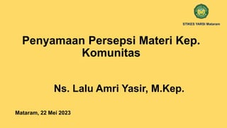 Penyamaan Persepsi Materi Kep.
Komunitas
Mataram, 22 Mei 2023
Ns. Lalu Amri Yasir, M.Kep.
STIKES YARSI Mataram
 