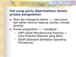 Hal yang perlu diperhatikan dalam
proses pengolahan
 Mutu dan kesegaran bahan ---- paru/usus
dan bahan lainnya (tepung, bumbu, minyak
goreng)
 Proses pengolahan ---- mengikuti :
 GMP (Good Manufacturing Practices =
Cara Produksi Makanan yang Baik)
 SSOP (Standard Sanitation Operating
Procedures)
 
