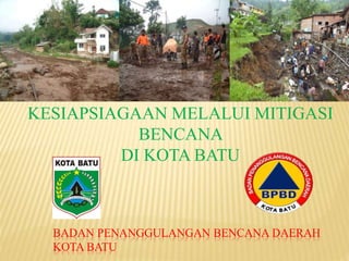 BADAN PENANGGULANGAN BENCANA DAERAH
KOTA BATU
KESIAPSIAGAAN MELALUI MITIGASI
BENCANA
DI KOTA BATU
 