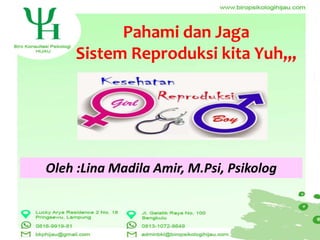 Pahami dan Jaga
Sistem Reproduksi kita Yuh,,,
Oleh :Lina Madila Amir, M.Psi, Psikolog
 