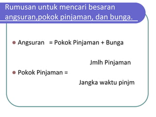 Rumusan untuk mencari besaran
angsuran,pokok pinjaman, dan bunga.


    Angsuran = Pokok Pinjaman + Bunga

                           Jmlh Pinjaman
    Pokok Pinjaman =
                        Jangka waktu pinjm
 