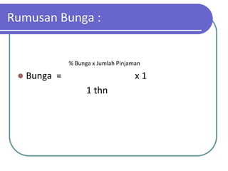 Rumusan Bunga :


               % Bunga x Jumlah Pinjaman

    Bunga =                          x1
                     1 thn
 