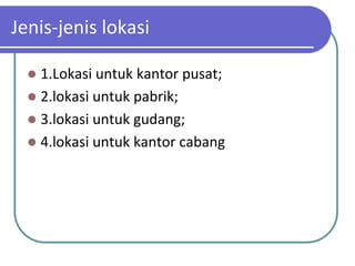 Jenis-jenis lokasi

   1.Lokasi untuk kantor pusat;
   2.lokasi untuk pabrik;
   3.lokasi untuk gudang;
   4.lokasi untuk kantor cabang
 