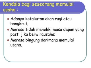 Kendala bagi seseorang memulai
usaha :
  Adanya ketakutan akan rugi atau
   bangkrut;
  Merasa tidak memiliki masa depan yang
   pasti jika berwirausaha;
  Merasa bingung darimana memulai
   usaha.
 