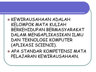  KEWIRAUSAHAAN ADALAH
  KELOMPOK MATA KULIAH
  BERKEHIDUPAN BERMASYARAKAT
  DALAM MENGAPLIKASIKAN ILMU
  DAN TEKNOLOGI KOMPUTER
  (APLIKASI SCIENCE).
 APA STANDAR KOMPETENSI MATA
  PELAJARAN KEWIRAUSAHAAN.
 