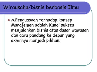 Wirausaha/bisnis berbasis Ilmu

    A.Penguasaan terhadap konsep
     Manajemen adalah Kunci sukses
     menjalankan bisnis atas dasar wawasan
     dan cara pandang ke depan yang
     akhirnya menjadi pilihan.
 