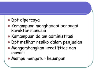  Dpt dipercaya
 Kemampuan menghadapi berbagai
  karakter manusia
 Kemampuan dalam administrasi
 Dpt melihat resiko dalam penjualan
 Mengembangkan kreatifitas dan
  inovasi
 Mampu mengatur keuangan
 