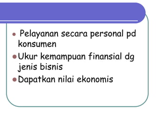   Pelayanan secara personal pd
  konsumen
 Ukur kemampuan finansial dg
  jenis bisnis
 Dapatkan nilai ekonomis
 