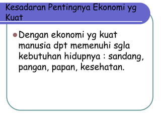 Kesadaran Pentingnya Ekonomi yg
Kuat

  Dengan  ekonomi yg kuat
   manusia dpt memenuhi sgla
   kebutuhan hidupnya : sandang,
   pangan, papan, kesehatan.
 