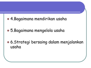   4.Bagaimana mendirikan usaha

   5.Bagaimana mengelola usaha

   6.Strategi bersaing dalam menjalankan
    usaha
 
