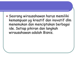    Seorang wirausahawan harus memiliki
    kemampuan yg kreatif dan inovatif dlm
    menemukan dan menciptakan berbagai
    ide. Setiap pikiran dan langkah
    wirausahawan adalah Bisnis.
 