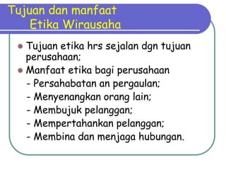 Tujuan dan manfaat
    Etika Wirausaha
  Tujuan etika hrs sejalan dgn tujuan
   perusahaan;
  Manfaat etika bagi perusahaan
   - Persahabatan an pergaulan;
   - Menyenangkan orang lain;
   - Membujuk pelanggan;
   - Mempertahankan pelanggan;
   - Membina dan menjaga hubungan.
 