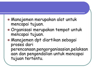 Manajemen merupakan alat untuk
  mencapai tujuan.
 Organisasi merupakan tempat untuk
  mencapai tujuan.
 Manajemen dpt diartikan sebagai
  proses dari
  perencanaan,pengorganisasian,pelaksan
  aan dan pengendalian untuk mencapai
  tujuan tertentu.
 