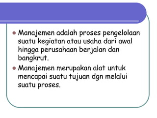  Manajemen adalah proses pengelolaan
  suatu kegiatan atau usaha dari awal
  hingga perusahaan berjalan dan
  bangkrut.
 Manajemen merupakan alat untuk
  mencapai suatu tujuan dgn melalui
  suatu proses.
 