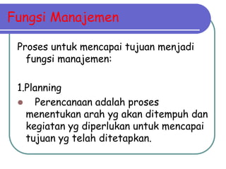 Fungsi Manajemen

 Proses untuk mencapai tujuan menjadi
   fungsi manajemen:

 1.Planning
  Perencanaan adalah proses
   menentukan arah yg akan ditempuh dan
   kegiatan yg diperlukan untuk mencapai
   tujuan yg telah ditetapkan.
 