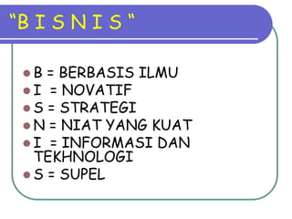“B I S N I S “

  B = BERBASIS ILMU
  I = NOVATIF
  S = STRATEGI
 N  = NIAT YANG KUAT
 I  = INFORMASI DAN
   TEKHNOLOGI
  S = SUPEL
 