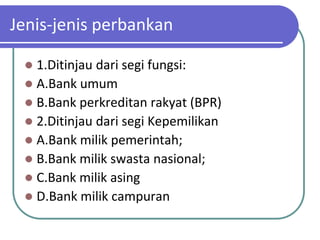 Jenis-jenis perbankan

  1.Ditinjau dari segi fungsi:
  A.Bank umum
  B.Bank perkreditan rakyat (BPR)
  2.Ditinjau dari segi Kepemilikan
  A.Bank milik pemerintah;
  B.Bank milik swasta nasional;
  C.Bank milik asing
  D.Bank milik campuran
 