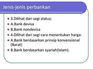 Jenis-jenis perbankan

  3.Dilihat dari segi status:
  A.Bank devisa
  B.Bank nondevisa
  4.Dilihat dari segi cara menentukan harga:
  A.Bank berdasarkan prinsip konvensional
   (Barat)
  B.Bank berdasarkan syariah(Islam).
 