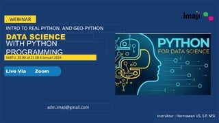 WEBINAR
INTRO TO REAL PYTHON AND GEO-PYTHON
DATA SCIENCE
WITH PYTHON
PROGRAMMING
SABTU 20.00 sd 21.00 6 Januari 2024
Live Via Zoom
adm.imaji@gmail.com
Instruktur : Hermawan US, S.P. MSi
 