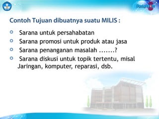 Contoh Tujuan dibuatnya suatu MILIS : 
 Sarana untuk persahabatan 
 Sarana promosi untuk produk atau jasa 
 Sarana penanganan masalah .......? 
 Sarana diskusi untuk topik tertentu, misal 
Jaringan, komputer, reparasi, dsb. 
 