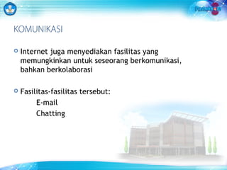 KOMUNIKASI 
 Internet juga menyediakan fasilitas yang 
memungkinkan untuk seseorang berkomunikasi, 
bahkan berkolaborasi 
 Fasilitas-fasilitas tersebut: 
E-mail 
Chatting 
 