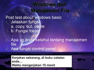 Post test about windows basic
1. Jelaskan fungsi :
a. copy, cut, paste
b. Fungsi folder
2. Apa yg anda ketahui tentang manajemen
file
3. Apa fungsi control panel
 