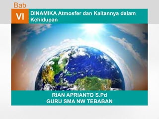 Bab
VI
DINAMIKA Atmosfer dan Kaitannya dalam
Kehidupan
RIAN APRIANTO S.Pd
GURU SMA NW TEBABAN
 