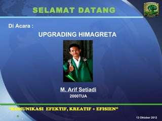 SELAMAT DATANG                        LOGO



Di Acara :
             UPGRADING HIMAGRETA




                  M. Arif Setiadi
                     2000TUA


“KOMUNIKASI EFEKTIF, KREATIF + EFISIEN”
   .                                     13 Oktober 2012
 