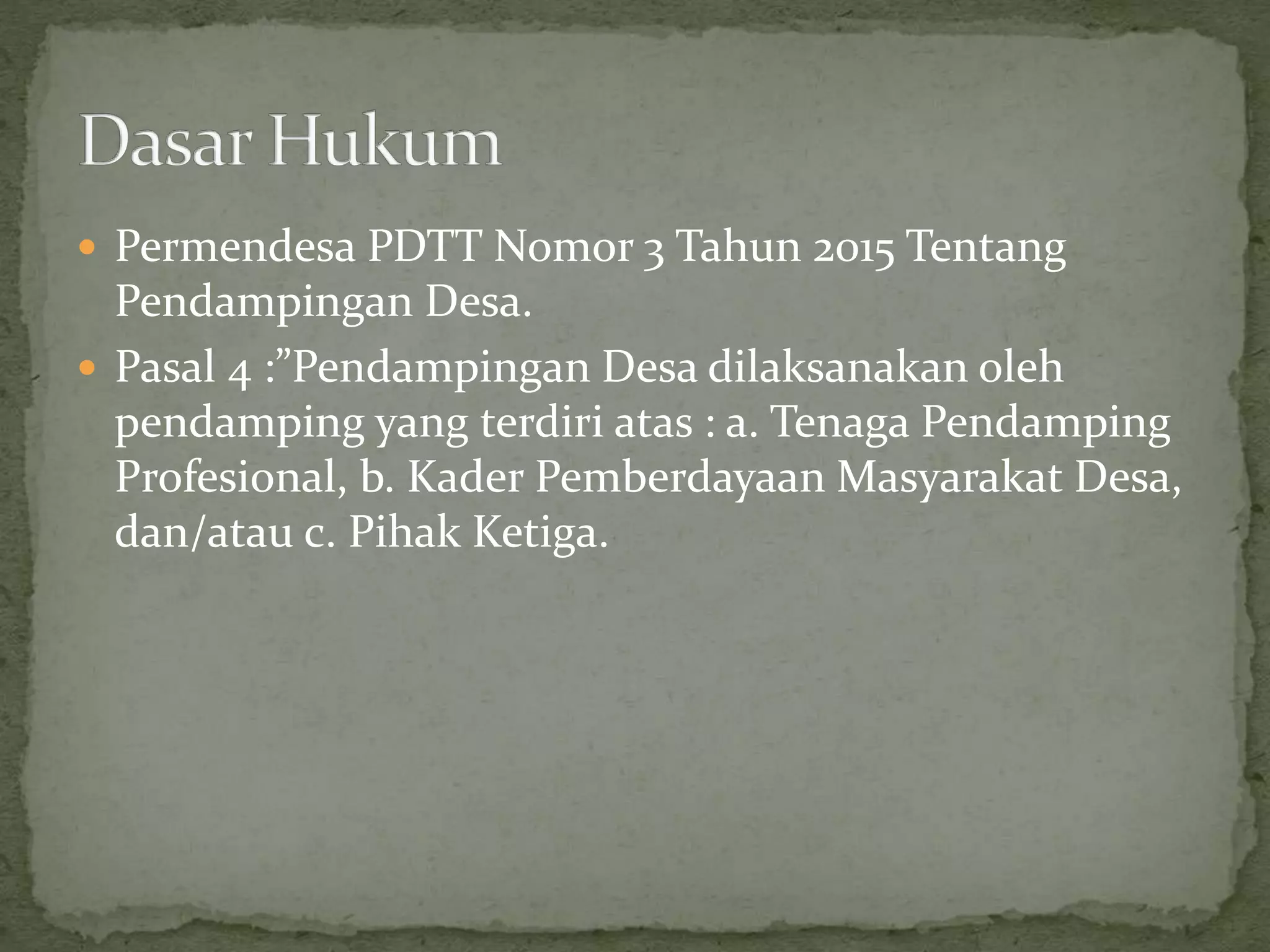  Permendesa PDTT Nomor 3 Tahun 2015 Tentang
Pendampingan Desa.
 Pasal 4 :”Pendampingan Desa dilaksanakan oleh
pendamping yang terdiri atas : a. Tenaga Pendamping
Profesional, b. Kader Pemberdayaan Masyarakat Desa,
dan/atau c. Pihak Ketiga.
 