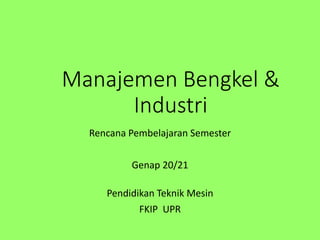 Manajemen Bengkel &
Industri
Rencana Pembelajaran Semester
Genap 20/21
Pendidikan Teknik Mesin
FKIP UPR
 