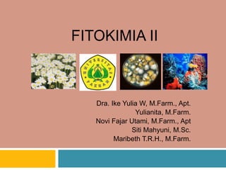 FITOKIMIA II
Dra. Ike Yulia W, M.Farm., Apt.
Yulianita, M.Farm.
Novi Fajar Utami, M.Farm., Apt
Siti Mahyuni, M.Sc.
Maribeth T.R.H., M.Farm.
 