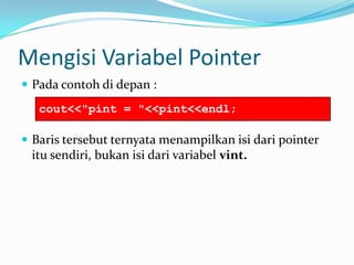 Mengisi Variabel Pointer
 Pada contoh di depan :
 Baris tersebut ternyata menampilkan isi dari pointer
itu sendiri, bukan isi dari variabel vint.
cout<<"pint = "<<pint<<endl;
 
