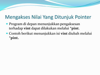 Mengakses Nilai Yang Ditunjuk Pointer
 Program di depan menunjukkan pengaksesan
terhadap vint dapat dilakukan melalui *pint.
 Contoh berikut menunjukkan isi vint diubah melalui
*pint.
 