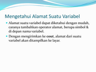 Mengetahui Alamat Suatu Variabel
 Alamat suatu variabel dapat diketahui dengan mudah,
caranya tambahkan operator alamat, berupa simbol &
di depan nama variabel.
 Dengan mengirimkan ke cout, alamat dari suatu
variabel akan ditampilkan ke layar.
 