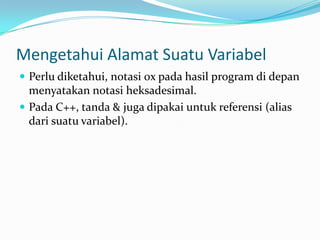 Mengetahui Alamat Suatu Variabel
 Perlu diketahui, notasi 0x pada hasil program di depan
menyatakan notasi heksadesimal.
 Pada C++, tanda & juga dipakai untuk referensi (alias
dari suatu variabel).
 