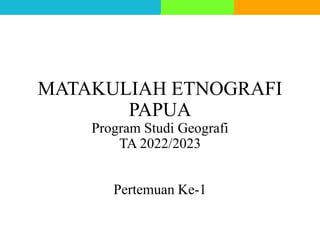 MATAKULIAH ETNOGRAFI
PAPUA
Program Studi Geografi
TA 2022/2023
Pertemuan Ke-1
 