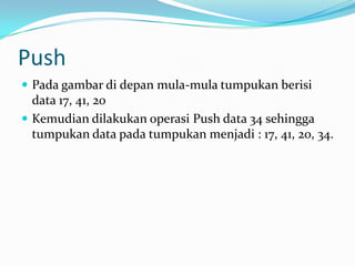 Push
 Pada gambar di depan mula-mula tumpukan berisi
data 17, 41, 20
 Kemudian dilakukan operasi Push data 34 sehingga
tumpukan data pada tumpukan menjadi : 17, 41, 20, 34.
 