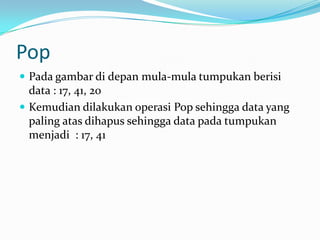 Pop
 Pada gambar di depan mula-mula tumpukan berisi
data : 17, 41, 20
 Kemudian dilakukan operasi Pop sehingga data yang
paling atas dihapus sehingga data pada tumpukan
menjadi : 17, 41
 