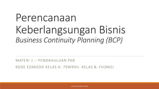 Perencanaan
Keberlangsungan Bisnis
Business Continuity Planning (BCP)
MATERI 1 – PENDAHULUAN PKB
KODE EDMODO KELAS A: 79W94H. KELAS B: FH3M2J
STIKOM UYELINDO KUPANG
 