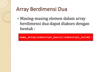 Array Berdimensi Dua
 Masing-masing elemen dalam array
berdimensi dua dapat diakses dengan
bentuk :
nama_array[subscript_baris][subscript_kolom];
 