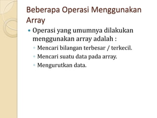 Beberapa Operasi Menggunakan
Array
 Operasi yang umumnya dilakukan
menggunakan array adalah :
◦ Mencari bilangan terbesar / terkecil.
◦ Mencari suatu data pada array.
◦ Mengurutkan data.
 