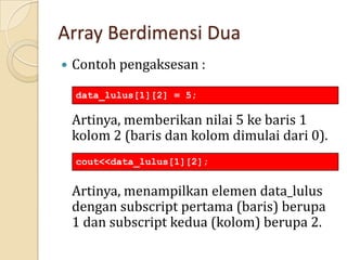 Array Berdimensi Dua
 Contoh pengaksesan :
Artinya, memberikan nilai 5 ke baris 1
kolom 2 (baris dan kolom dimulai dari 0).
Artinya, menampilkan elemen data_lulus
dengan subscript pertama (baris) berupa
1 dan subscript kedua (kolom) berupa 2.
cout<<data_lulus[1][2];
data_lulus[1][2] = 5;
 