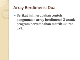 Array Berdimensi Dua
 Berikut ini merupakan contoh
pengunnaan array berdimensi 2 untuk
program pertambahan matrik ukuran
3x3.
 