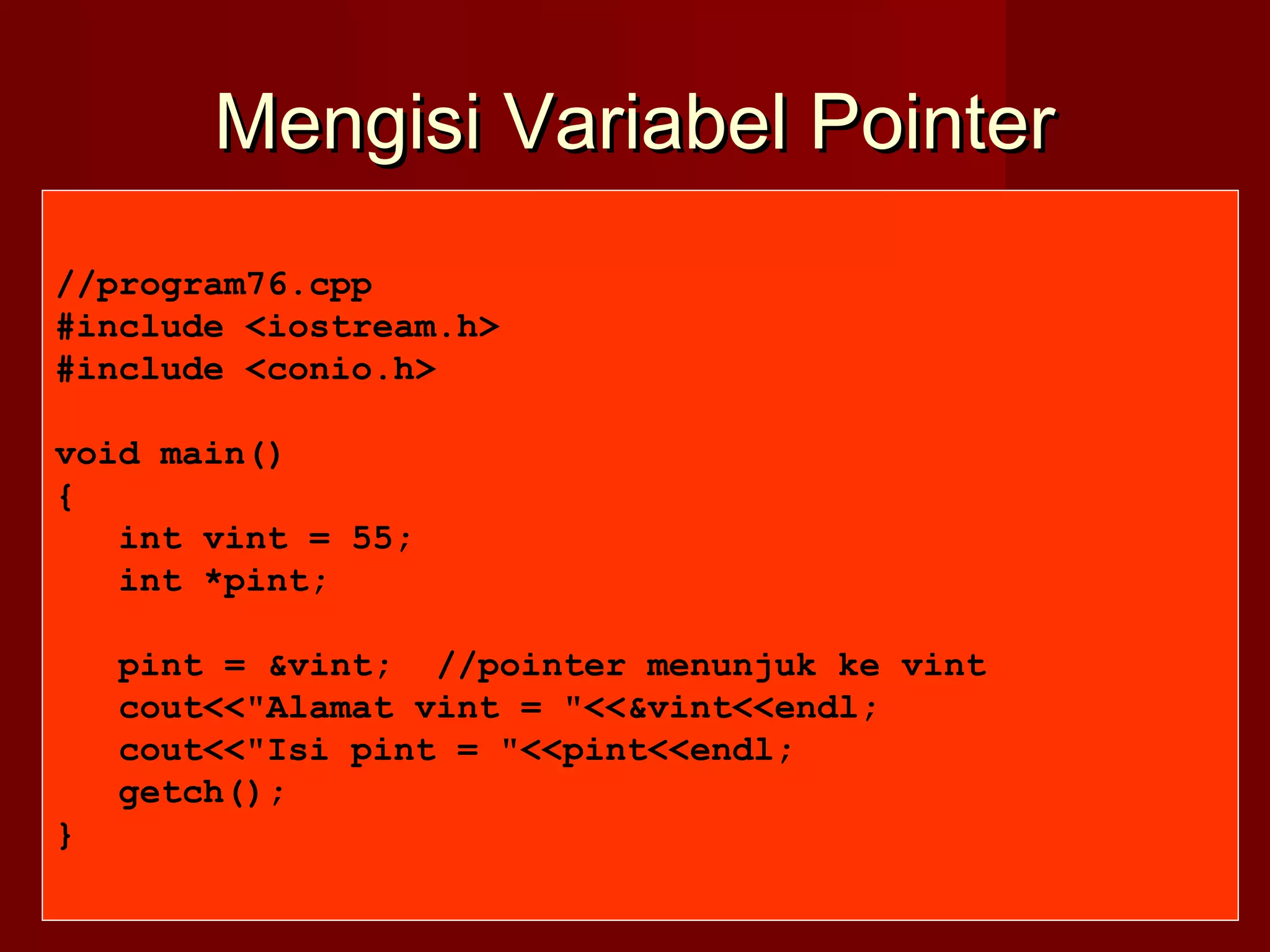 Mengisi Variabel PointerMengisi Variabel Pointer
//program76.cpp
#include <iostream.h>
#include <conio.h>
void main()
{
int vint = 55;
int *pint;
pint = &vint; //pointer menunjuk ke vint
cout<<"Alamat vint = "<<&vint<<endl;
cout<<"Isi pint = "<<pint<<endl;
getch();
}
 